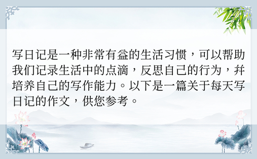 写日记是一种非常有益的生活习惯，可以帮助我们记录生活中的点滴，反思自己的行为，并培养自己的写作能力。以下是一篇关于每天写日记的作文，供您参考。